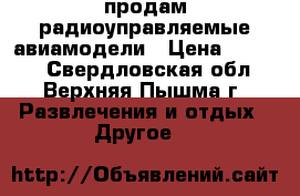 продам радиоуправляемые авиамодели › Цена ­ 6 000 - Свердловская обл., Верхняя Пышма г. Развлечения и отдых » Другое   